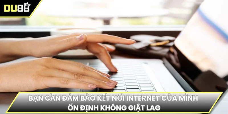 Bạn cần đảm bảo kết nối internet của mình ổn định không giật lag